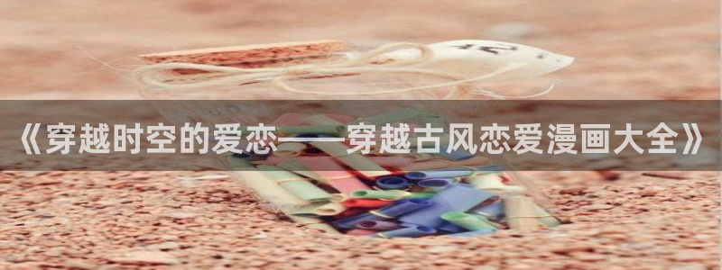 gb漫画51漫画：《穿越时空的爱恋——穿越古风恋爱漫画大全》