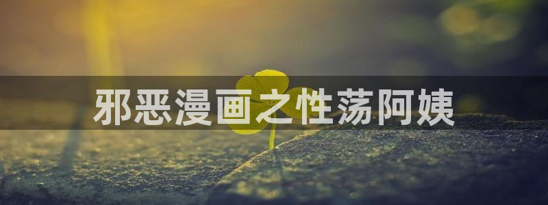 51漫画免费漫画在线观看下拉式漫：邪恶漫画之性荡阿姨