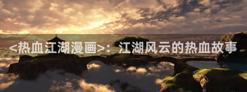 韩国漫画51漫画网入口：<热血江湖漫画>：江湖风云的热血故事