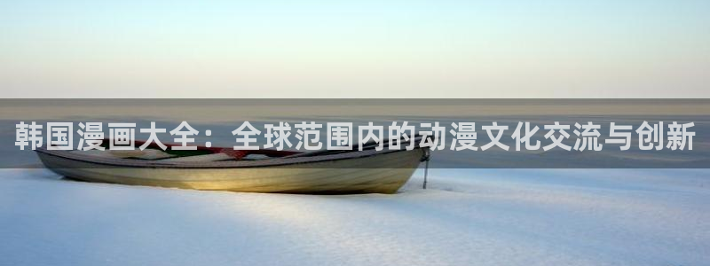 看日漫51漫画漫画的软件：韩国漫画大全：全球范围内的动漫文化交流与创新