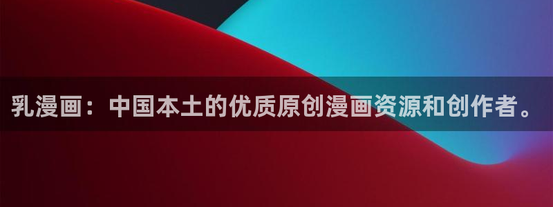 51漫画观看免费漫画入口：乳漫画：中国本土的优质原创漫画资源和创作者。