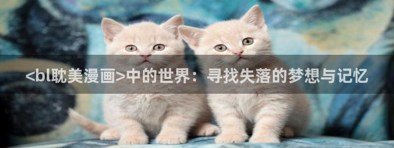 51漫画网站双男主：<bl耽美漫画>中的世界：寻找失落的梦想与记忆