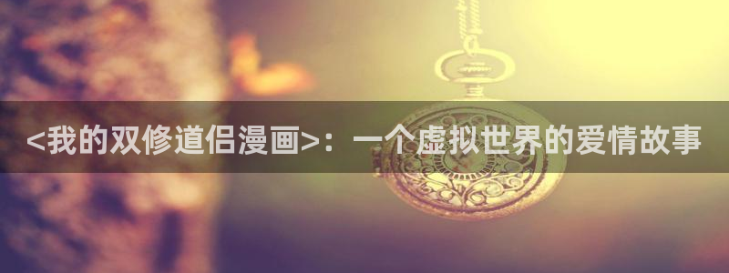 天堂51漫画在线观看：<我的双修道侣漫画>：一个虚拟世界的爱情故事