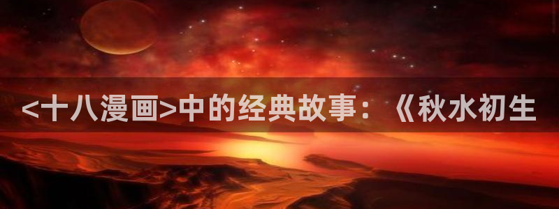 免费日51漫画画：<十八漫画>中的经典故事：《秋水初生