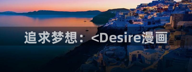 羞羞漫画成人51漫画：追求梦想：<Desire漫画