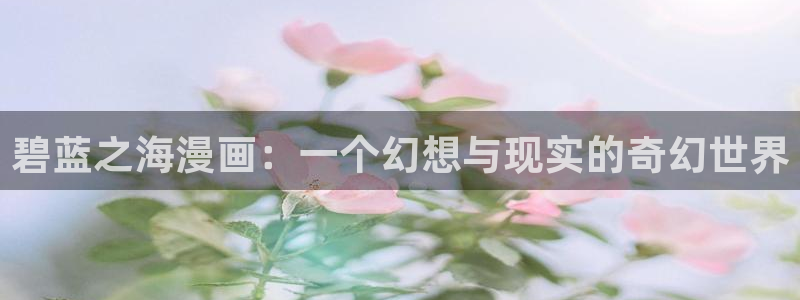 漫画之家官网_漫画之家51漫画在线：碧蓝之海漫画：一个幻想与现实的奇幻世界