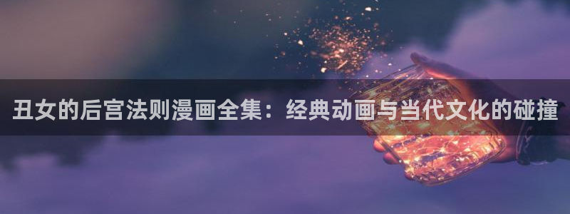 漫画bl51漫画：丑女的后宫法则漫画全集：经典动画与当代文化的碰撞