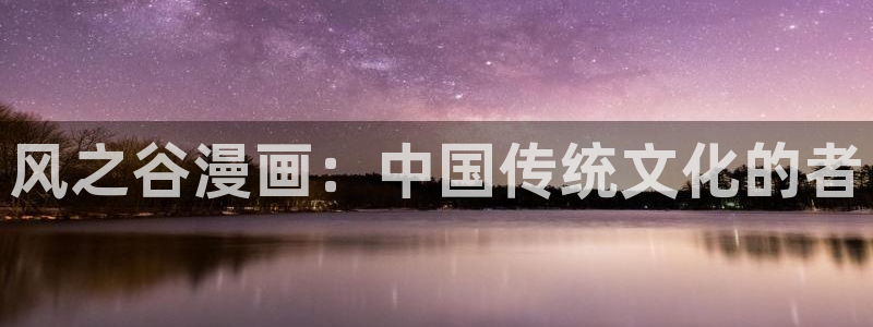 51漫画画免费版看：风之谷漫画：中国传统文化的者