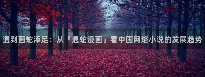 偏偏欲到你51漫画免费观看下拉式：遇到画蛇添足：从「遇蛇漫画」看中国网络小说的发展趋势