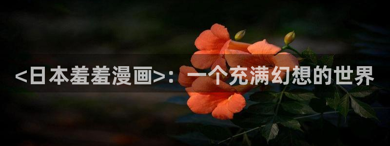土炮51漫画在线官网：<日本羞羞漫画>：一个充满幻想的世界