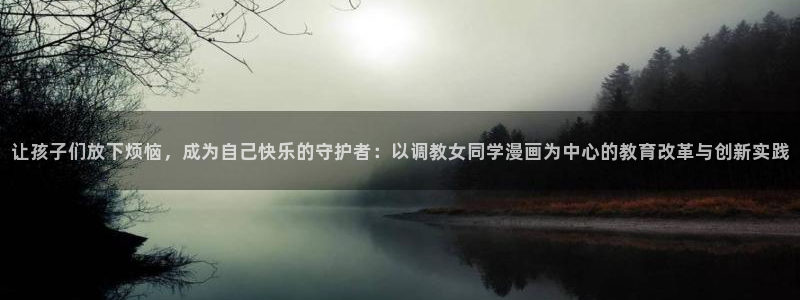 最新51漫画网址：让孩子们放下烦恼，成为自己快乐的守护者：以调教女同学漫画为中心的教育改革与创新实践