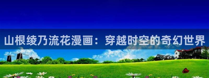 51漫画在线看无删减：山根绫乃流花漫画：穿越时空的奇幻世界