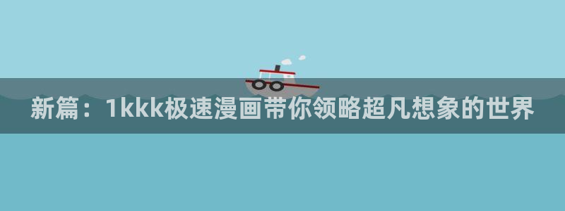 51漫画画在线免费观看网址：新篇：1kkk极速漫画带你领略超凡想象的世界